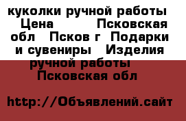 куколки ручной работы. › Цена ­ 400 - Псковская обл., Псков г. Подарки и сувениры » Изделия ручной работы   . Псковская обл.